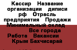 Кассир › Название организации ­ диписи.рф › Отрасль предприятия ­ Продажи › Минимальный оклад ­ 22 000 - Все города Работа » Вакансии   . Крым,Бахчисарай